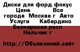 Диски для форд фокус › Цена ­ 6 000 - Все города, Москва г. Авто » Услуги   . Кабардино-Балкарская респ.,Нальчик г.